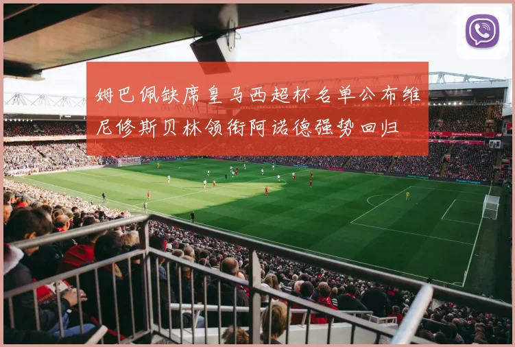 姆巴佩缺席皇马西超杯名单公布维尼修斯贝林领衔阿诺德强势回归