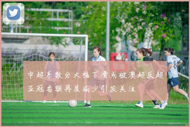 中超系数分大幅下滑或被澳超反超亚冠名额再度减少引发关注
