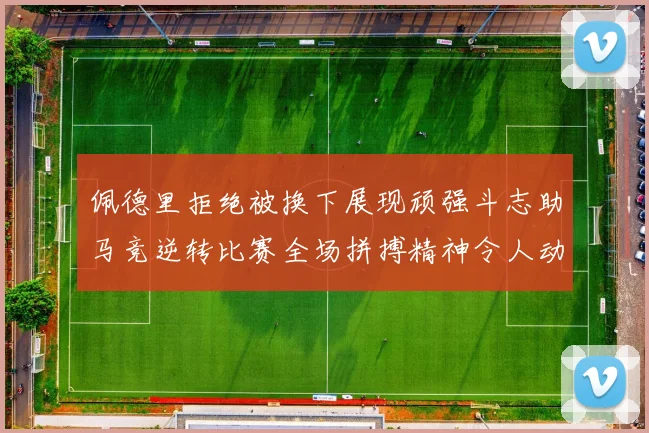 佩德里拒绝被换下展现顽强斗志助马竞逆转比赛全场拼搏精神令人动容