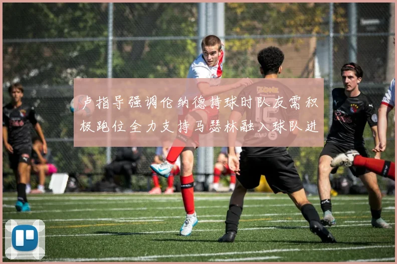 卢指导强调伦纳德持球时队友需积极跑位全力支持马瑟林融入球队进攻体系