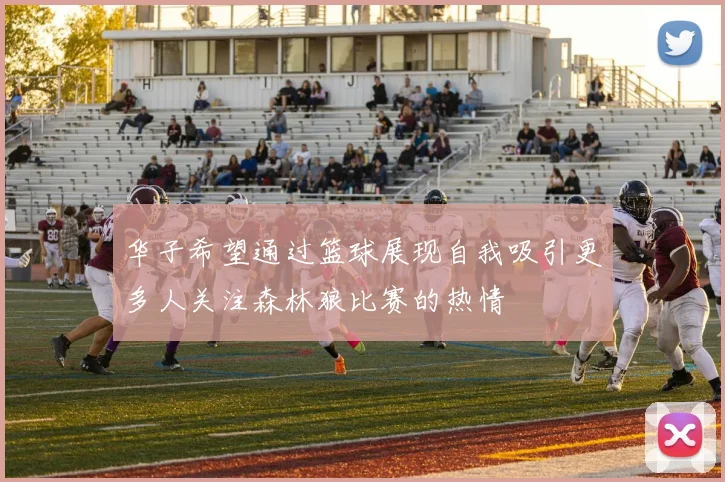 华子希望通过篮球展现自我吸引更多人关注森林狼比赛的热情