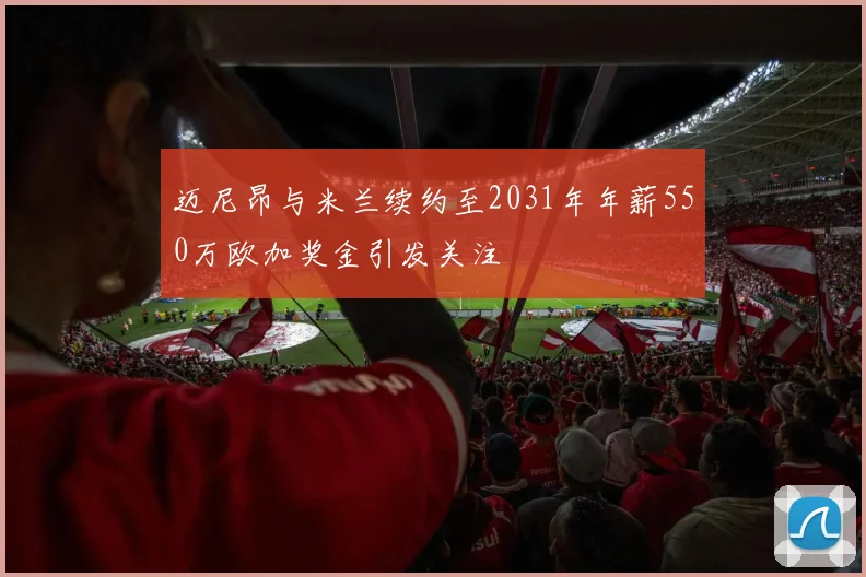 迈尼昂与米兰续约至2031年年薪550万欧加奖金引发关注