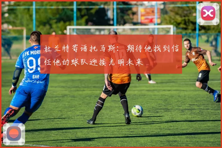 杜兰特寄语托马斯：期待他找到信任他的球队迎接光明未来