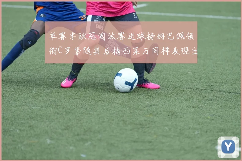 单赛季欧冠淘汰赛进球榜姆巴佩领衔C罗紧随其后梅西莱万同样表现出色