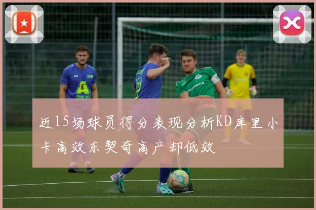 近15场球员得分表现分析KD库里小卡高效东契奇高产却低效