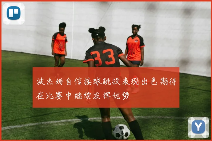 波杰姆自信接球跳投表现出色期待在比赛中继续发挥优势