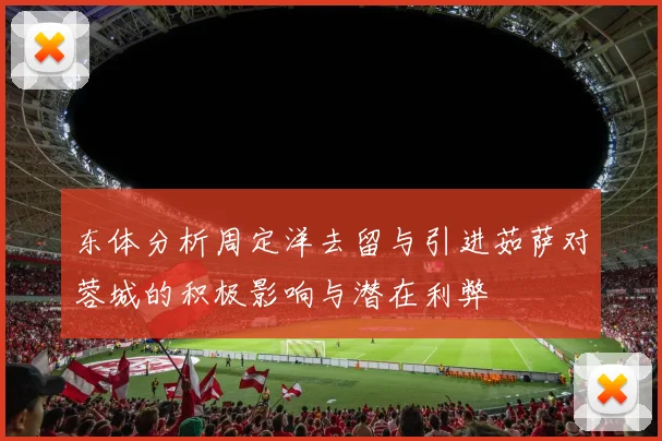 东体分析周定洋去留与引进茹萨对蓉城的积极影响与潜在利弊