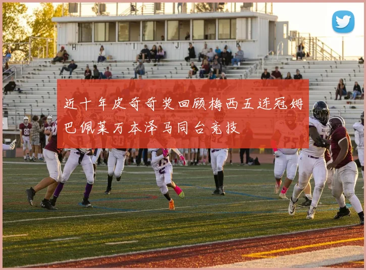 近十年皮奇奇奖回顾梅西五连冠姆巴佩莱万本泽马同台竞技