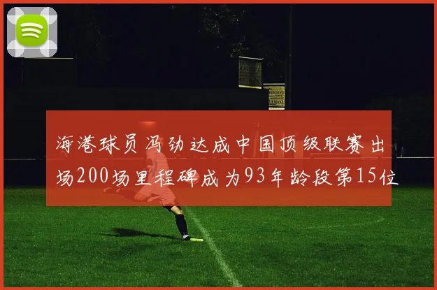 海港球员冯劲达成中国顶级联赛出场200场里程碑成为93年龄段第15位球员