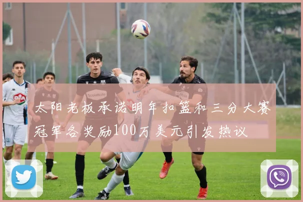 太阳老板承诺明年扣篮和三分大赛冠军各奖励100万美元引发热议