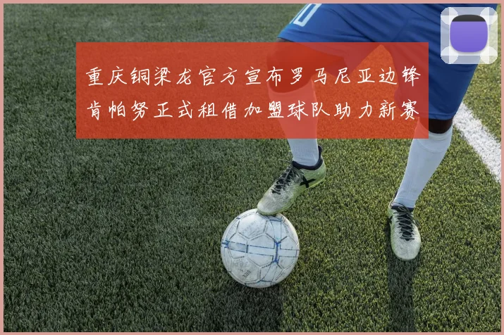 重庆铜梁龙官方宣布罗马尼亚边锋肯帕努正式租借加盟球队助力新赛季