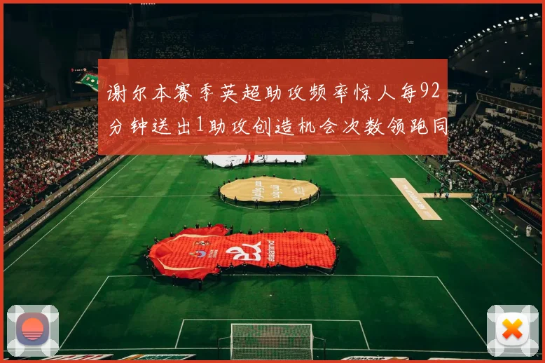 谢尔本赛季英超助攻频率惊人每92分钟送出1助攻创造机会次数领跑同期