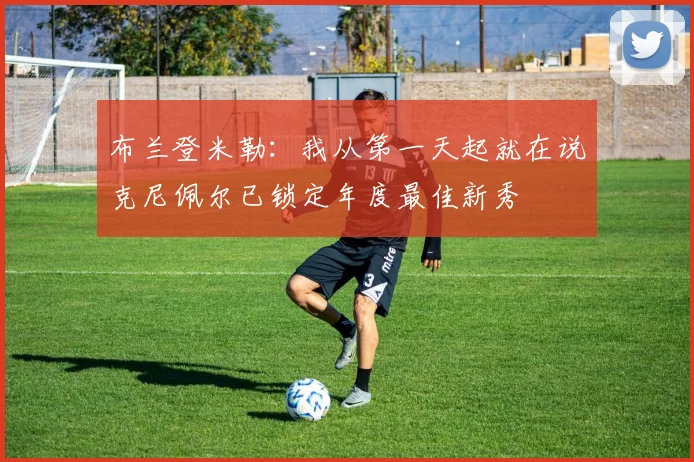布兰登米勒：我从第一天起就在说克尼佩尔已锁定年度最佳新秀