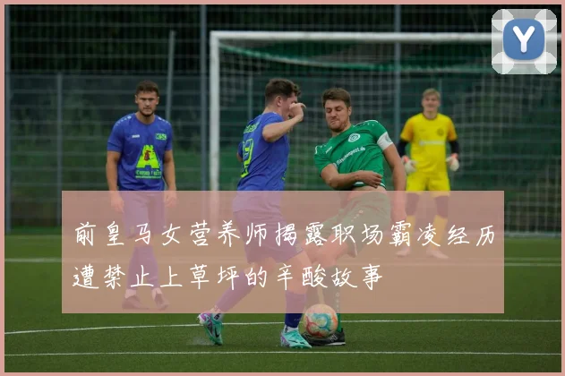 前皇马女营养师揭露职场霸凌经历遭禁止上草坪的辛酸故事