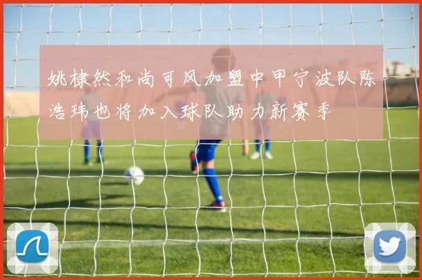 姚棣然和尚可风加盟中甲宁波队陈浩玮也将加入球队助力新赛季