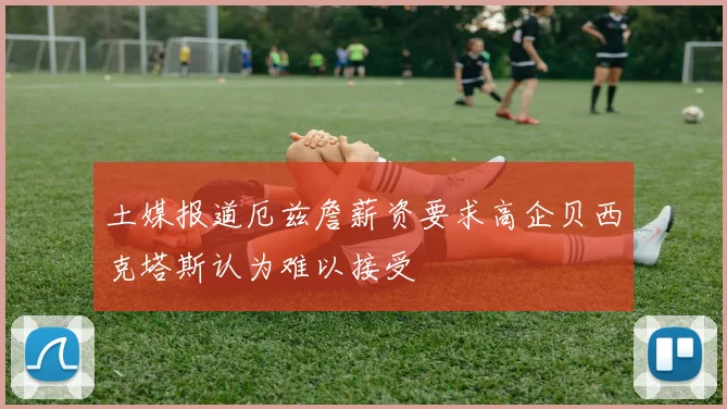 土媒报道厄兹詹薪资要求高企贝西克塔斯认为难以接受