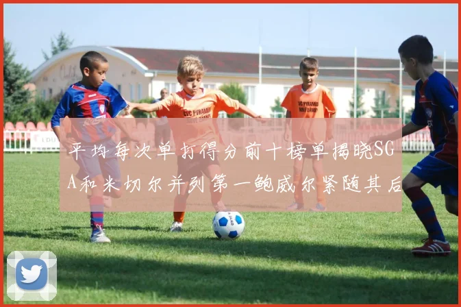 平均每次单打得分前十榜单揭晓SGA和米切尔并列第一鲍威尔紧随其后