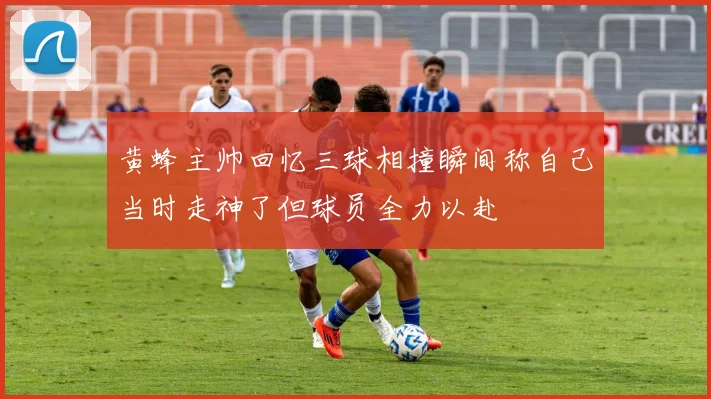 黄蜂主帅回忆三球相撞瞬间称自己当时走神了但球员全力以赴