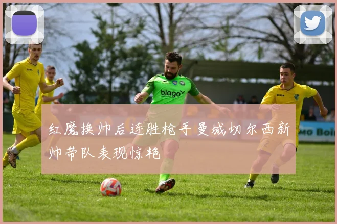 红魔换帅后连胜枪手曼城切尔西新帅带队表现惊艳