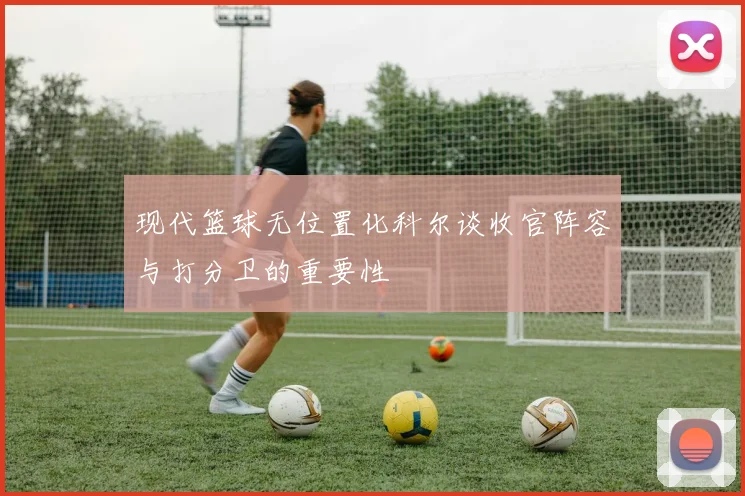 现代篮球无位置化科尔谈收官阵容与打分卫的重要性