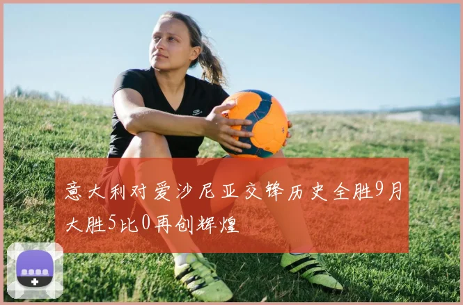 意大利对爱沙尼亚交锋历史全胜9月大胜5比0再创辉煌