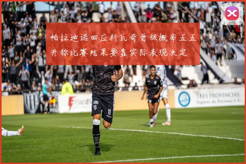 帕拉迪诺回应科瓦奇晋级概率五五开称比赛结果要靠实际表现决定