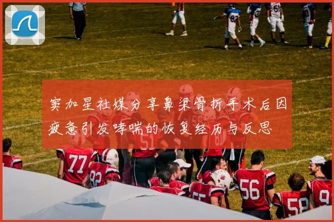 窦加星社媒分享鼻梁骨折手术后因疲惫引发哮喘的恢复经历与反思