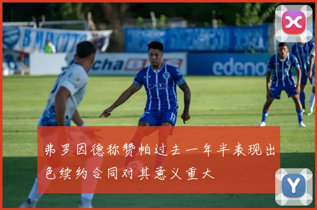 弗罗因德称赞帕过去一年半表现出色续约合同对其意义重大