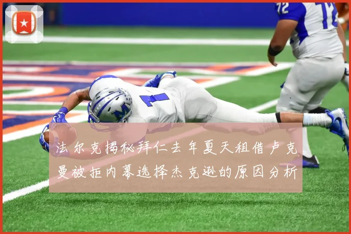 法尔克揭秘拜仁去年夏天租借卢克曼被拒内幕选择杰克逊的原因分析