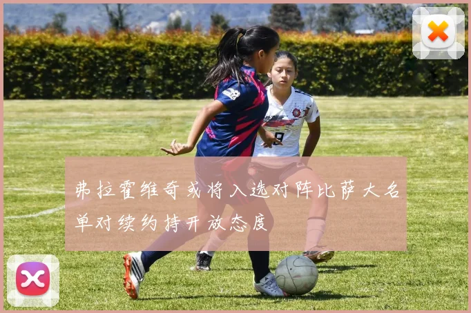 弗拉霍维奇或将入选对阵比萨大名单对续约持开放态度