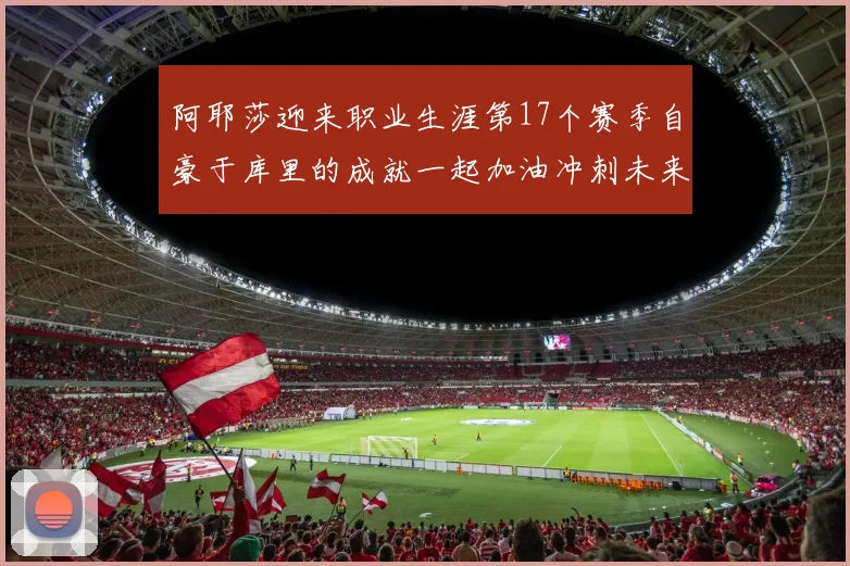 阿耶莎迎来职业生涯第17个赛季自豪于库里的成就一起加油冲刺未来