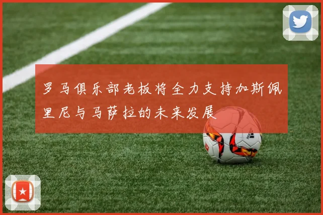 罗马俱乐部老板将全力支持加斯佩里尼与马萨拉的未来发展