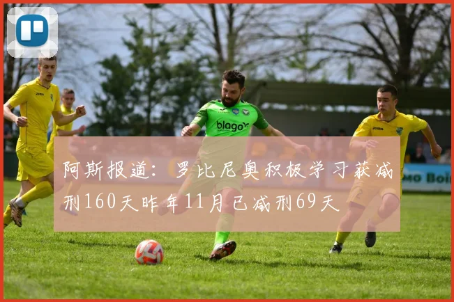 阿斯报道：罗比尼奥积极学习获减刑160天昨年11月已减刑69天