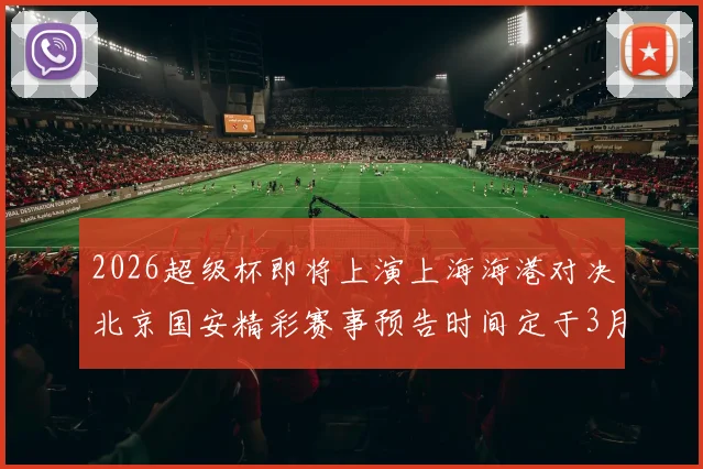 2026超级杯即将上演上海海港对决北京国安精彩赛事预告时间定于3月1日下午15点30分