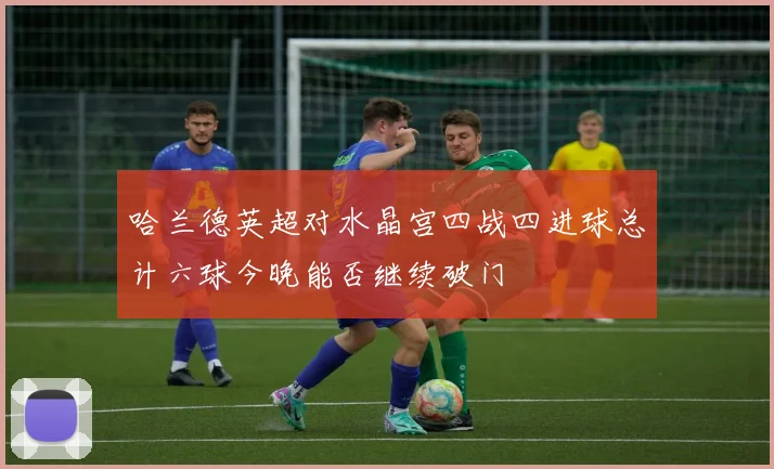 哈兰德英超对水晶宫四战四进球总计六球今晚能否继续破门