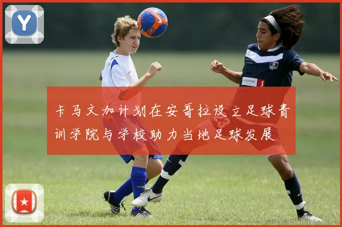 卡马文加计划在安哥拉设立足球青训学院与学校助力当地足球发展