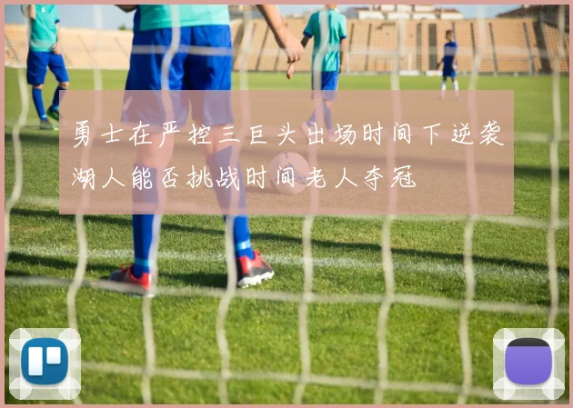 勇士在严控三巨头出场时间下逆袭湖人能否挑战时间老人夺冠