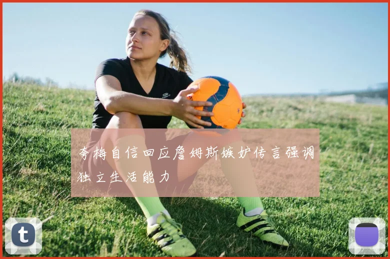 夸梅自信回应詹姆斯嫉妒传言强调独立生活能力