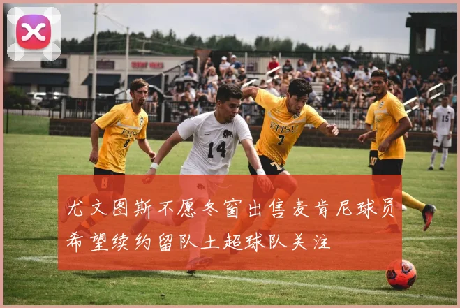 尤文图斯不愿冬窗出售麦肯尼球员希望续约留队土超球队关注