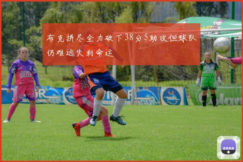 布克拼尽全力砍下38分5助攻但球队仍难逃失利命运