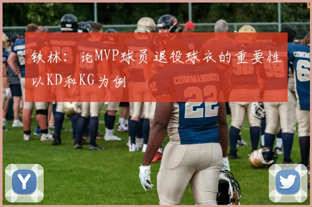 铁林：论MVP球员退役球衣的重要性以KD和KG为例