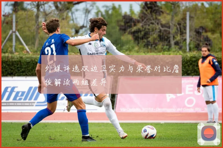外媒评选双边卫实力与荣誉对比詹俊解读两组差异