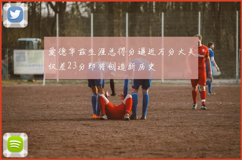 爱德华兹生涯总得分逼近万分大关仅差23分即将创造新历史
