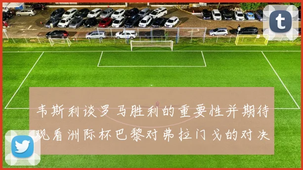 韦斯利谈罗马胜利的重要性并期待观看洲际杯巴黎对弗拉门戈的对决