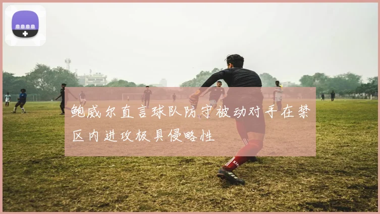 鲍威尔直言球队防守被动对手在禁区内进攻极具侵略性