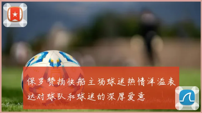 保罗赞扬快船主场球迷热情洋溢表达对球队和球迷的深厚爱意