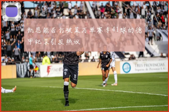 凯恩能否打破莱万单赛季41球的德甲纪录引发热议
