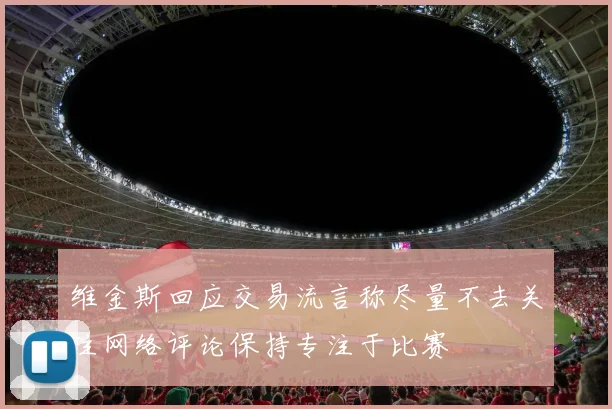 维金斯回应交易流言称尽量不去关注网络评论保持专注于比赛