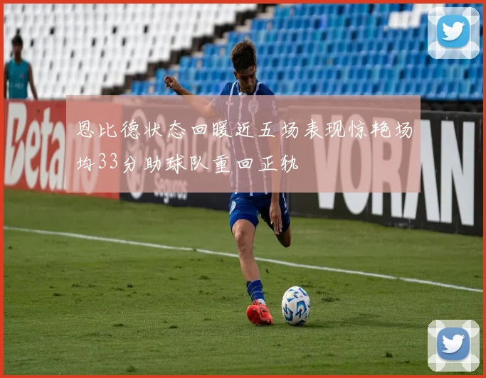 恩比德状态回暖近五场表现惊艳场均33分助球队重回正轨