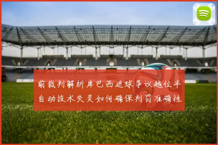 前裁判解析库巴西进球争议越位半自动技术失灵如何确保判罚准确性